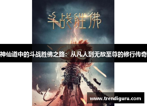 神仙道中的斗战胜佛之路：从凡人到无敌至尊的修行传奇