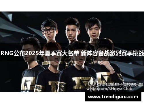 RNG公布2025年夏季赛大名单 新阵容备战激烈赛季挑战