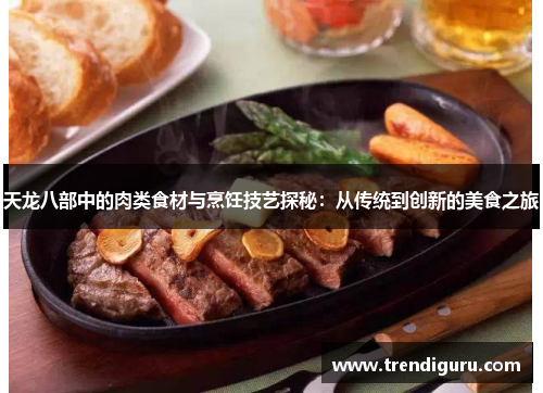 天龙八部中的肉类食材与烹饪技艺探秘：从传统到创新的美食之旅